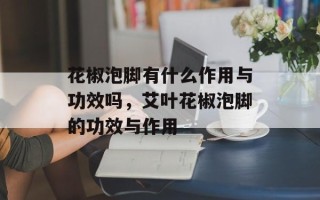 花椒泡脚有什么作用与功效吗，艾叶花椒泡脚的功效与作用
