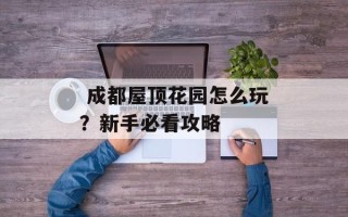  成都屋顶花园怎么玩？新手必看攻略