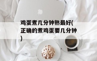 鸡蛋煮几分钟熟最好(正确的煮鸡蛋要几分钟)