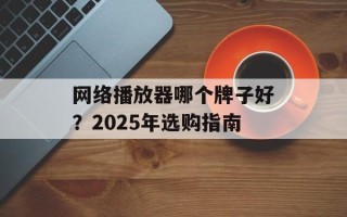 网络播放器哪个牌子好？2025年选购指南