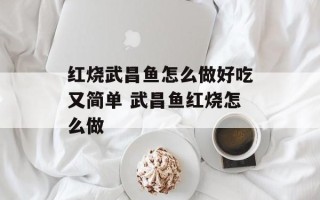 红烧武昌鱼怎么做好吃又简单 武昌鱼红烧怎么做