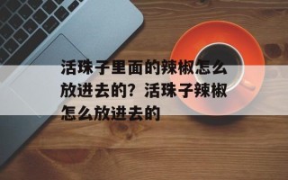 活珠子里面的辣椒怎么放进去的？活珠子辣椒怎么放进去的