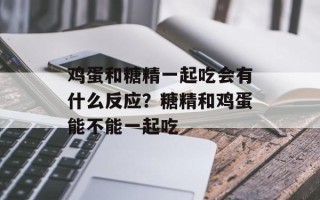 鸡蛋和糖精一起吃会有什么反应？糖精和鸡蛋能不能一起吃