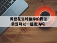黄豆花生炖猪蹄的做法 黄豆可以一起煮汤吗