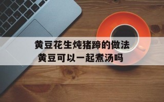 黄豆花生炖猪蹄的做法 黄豆可以一起煮汤吗