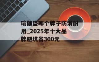 瑜伽垫哪个牌子防滑耐用_2025年十大品牌避坑省300元