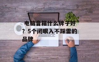  电脑音箱什么牌子好？5个闭眼入不踩雷的品牌