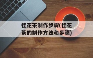 桂花茶制作步骤(桂花茶的制作方法和步骤)