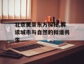 北京美景东方探秘,解读城市与自然的和谐共生