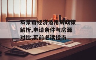 石景山经济适用房政策解析,申请条件与房源对比,买前必读指南