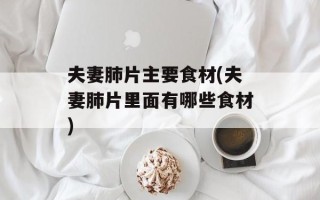 夫妻肺片主要食材(夫妻肺片里面有哪些食材)