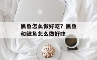 黑鱼怎么做好吃？黑鱼和鲶鱼怎么做好吃