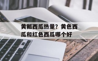 黄瓤西瓜热量？黄色西瓜和红色西瓜哪个好