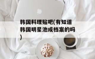 韩国料理贴吧(有知道韩国明星池成档案的吗)