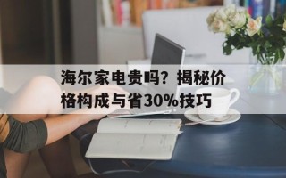 海尔家电贵吗？揭秘价格构成与省30%技巧