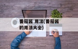 番茄酱 用法(番茄酱的用法大全)