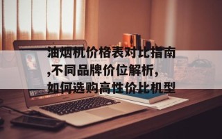 油烟机价格表对比指南,不同品牌价位解析,如何选购高性价比机型