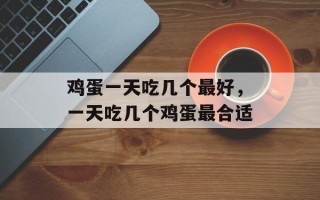鸡蛋一天吃几个最好，一天吃几个鸡蛋最合适