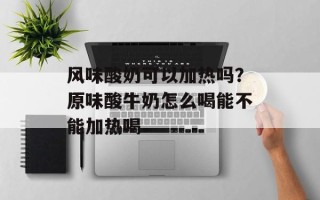 风味酸奶可以加热吗？原味酸牛奶怎么喝能不能加热喝