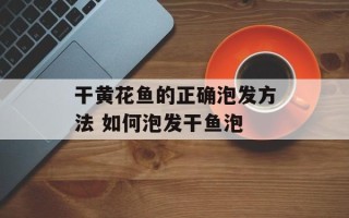干黄花鱼的正确泡发方法 如何泡发干鱼泡