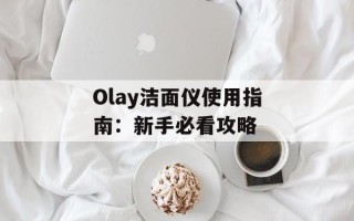 Olay洁面仪使用指南：新手必看攻略