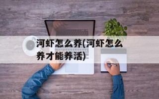 河虾怎么养(河虾怎么养才能养活)