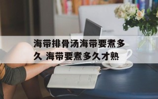海带排骨汤海带要煮多久 海带要煮多久才熟