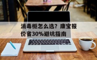 消毒柜怎么选？康宝报价省30%避坑指南