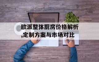 欧派整体厨房价格解析,定制方案与市场对比
