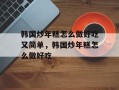 韩国炒年糕怎么做好吃又简单，韩国炒年糕怎么做好吃