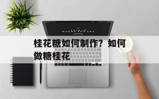 桂花糖如何制作？如何做糖桂花