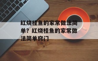 红烧桂鱼的家常做法简单？红烧桂鱼的家常做法简单窍门