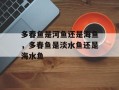 多春鱼是河鱼还是海鱼，多春鱼是淡水鱼还是海水鱼