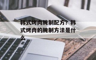 韩式烤肉腌制配方？韩式烤肉的腌制方法是什么