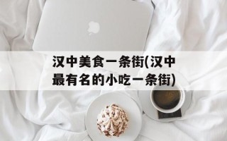 汉中美食一条街(汉中最有名的小吃一条街)