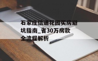 石家庄信通花园买房避坑指南_省30万房款全流程解析