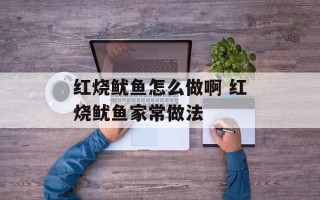 红烧鱿鱼怎么做啊 红烧鱿鱼家常做法