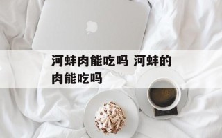 河蚌肉能吃吗 河蚌的肉能吃吗