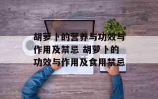 胡萝卜的营养与功效与作用及禁忌 胡萝卜的功效与作用及食用禁忌