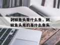 剁椒鱼头是什么鱼，剁椒鱼头用的是什么鱼头