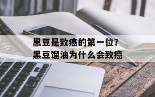 黑豆是致癌的第一位？黑豆馏油为什么会致癌