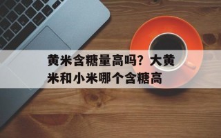 黄米含糖量高吗？大黄米和小米哪个含糖高