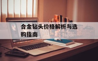 合金钻头价格解析与选购指南