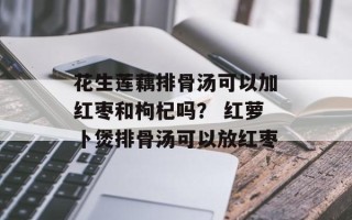 花生莲藕排骨汤可以加红枣和枸杞吗？ 红萝卜煲排骨汤可以放红枣