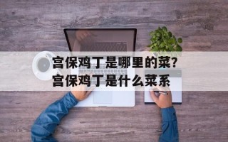 宫保鸡丁是哪里的菜？宫保鸡丁是什么菜系