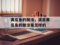 黄瓜鱼的做法，清蒸黄瓜鱼的做法是怎样的