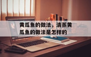 黄瓜鱼的做法，清蒸黄瓜鱼的做法是怎样的