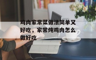 鸡肉家常菜做法简单又好吃，家常炖鸡肉怎么做好吃