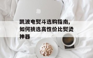 凯波电熨斗选购指南,如何挑选高性价比熨烫神器
