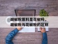 胡椒粉原料是花椒吗，胡椒粉与花椒粉的区别